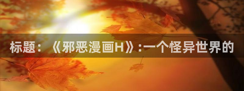 妖姬漫画app官方正版下载：标题：《邪恶漫画H》:一个怪异世界的